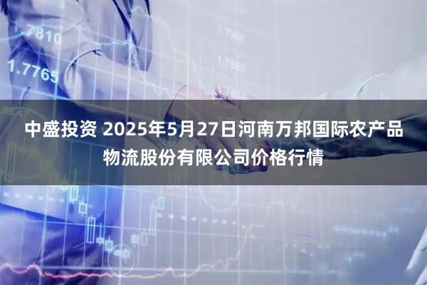 中盛投资 2025年5月27日河南万邦国际农产品物流股份有限公司价格行情