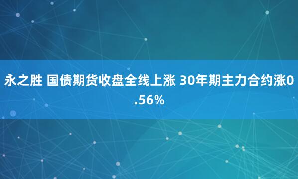永之胜 国债期货收盘全线上涨 30年期主力合约涨0.56%