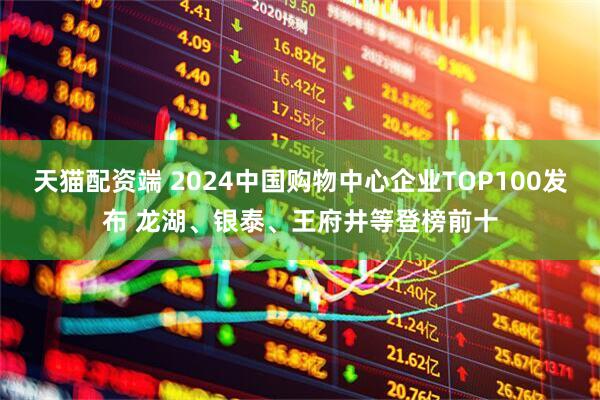 天猫配资端 2024中国购物中心企业TOP100发布 龙湖、银泰、王府井等登榜前十