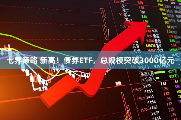 七界策略 新高！债券ETF，总规模突破3000亿元