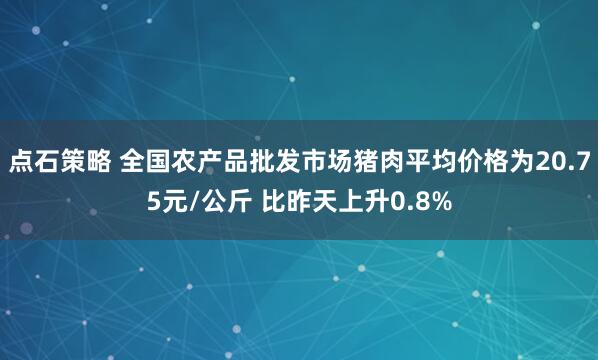点石策略 全国农产品批发市场猪肉平均价格为20.75元/公斤 比昨天上升0.8%