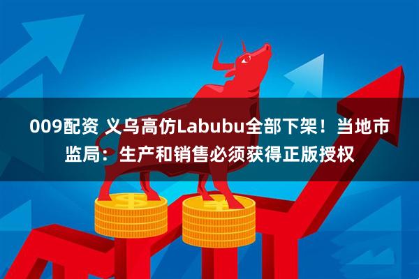 009配资 义乌高仿Labubu全部下架！当地市监局：生产和销售必须获得正版授权