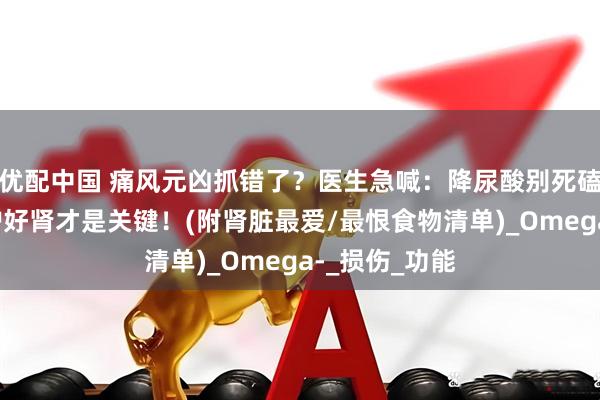 优配中国 痛风元凶抓错了？医生急喊：降尿酸别死磕不吃海鲜！护好肾才是关键！(附肾脏最爱/最恨食物清单)_Omega-_损伤_功能