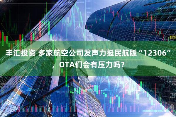 丰汇投资 多家航空公司发声力挺民航版“12306”，OTA们会有压力吗？