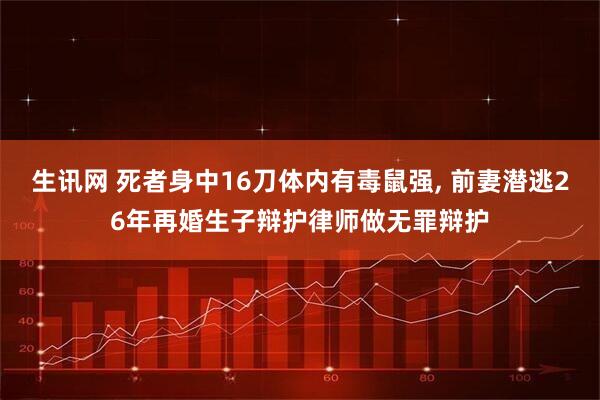 生讯网 死者身中16刀体内有毒鼠强, 前妻潜逃26年再婚生子辩护律师做无罪辩护