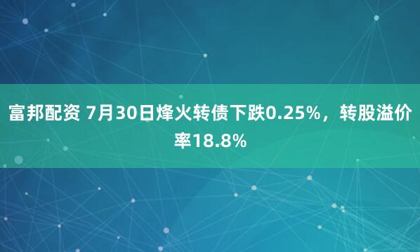 富邦配资 7月30日烽火转债下跌0.25%，转股溢价率18.8%