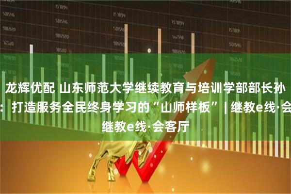 龙辉优配 山东师范大学继续教育与培训学部部长孙春晖：打造服务全民终身学习的“山师样板” | 继教e线·会客厅