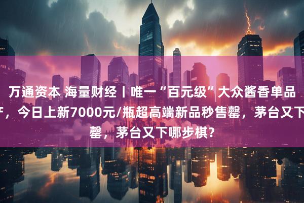 万通资本 海量财经丨唯一“百元级”大众酱香单品突遭停产，今日上新7000元/瓶超高端新品秒售罄，茅台又下哪步棋？
