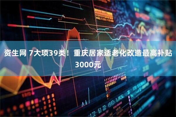 资生网 7大项39类！重庆居家适老化改造最高补贴3000元