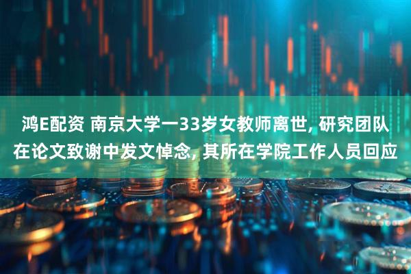 鸿E配资 南京大学一33岁女教师离世, 研究团队在论文致谢中发文悼念, 其所在学院工作人员回应