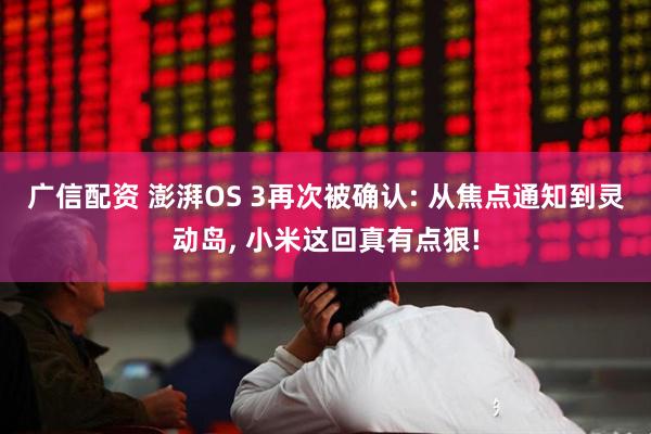 广信配资 澎湃OS 3再次被确认: 从焦点通知到灵动岛, 小米这回真有点狠!