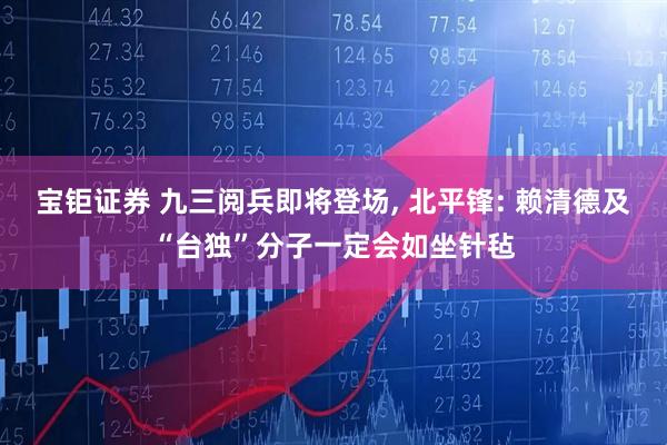 宝钜证券 九三阅兵即将登场, 北平锋: 赖清德及“台独”分子一定会如坐针毡