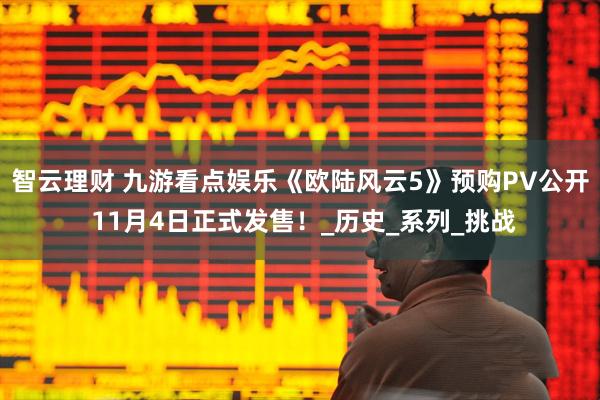 智云理财 九游看点娱乐《欧陆风云5》预购PV公开 11月4日正式发售！_历史_系列_挑战