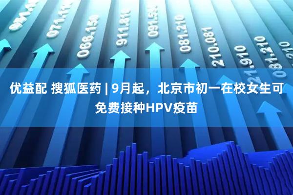 优益配 搜狐医药 | 9月起，北京市初一在校女生可免费接种HPV疫苗