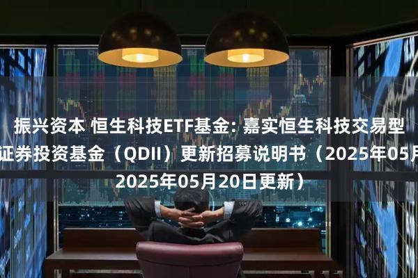 振兴资本 恒生科技ETF基金: 嘉实恒生科技交易型开放式指数证券投资基金（QDII）更新招募说明书（2025年05月20日更新）