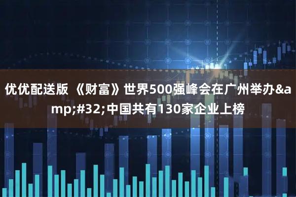 优优配送版 《财富》世界500强峰会在广州举办 中国共有130家企业上榜