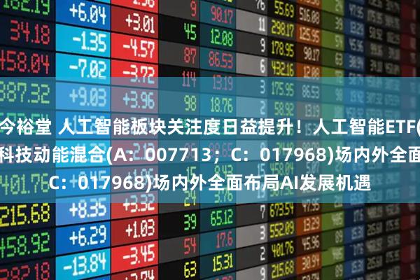 今裕堂 人工智能板块关注度日益提升！人工智能ETF(515980)、华富科技动能混合(A：007713；C：017968)场内外全面布局AI发展机遇