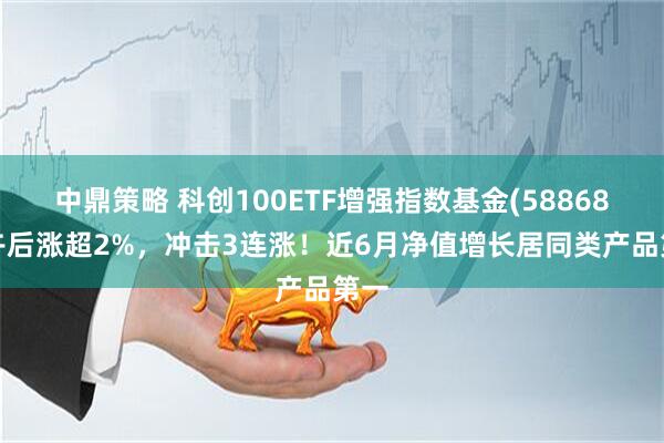 中鼎策略 科创100ETF增强指数基金(588680)午后涨超2%，冲击3连涨！近6月净值增长居同类产品第一