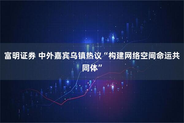 富明证券 中外嘉宾乌镇热议“构建网络空间命运共同体”